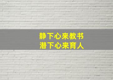 静下心来教书 潜下心来育人